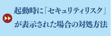起動時に「セキュリティリスク」が表示された場合の対処方法